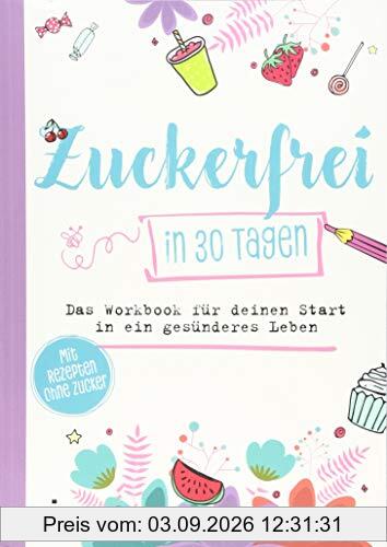 Zuckerfrei in 30 Tagen: Das Workbook für deinen Start in ein gesünderes Leben