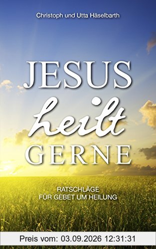 Jesus heilt gerne: Ratschläge für Gebet um Heilung