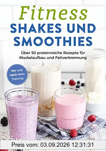 Fitness-Shakes und -Smoothies: 50 proteinreiche Rezepte für Muskelaufbau und Fettverbrennung. Vor und nach dem Training. Schnelle und einfache Eiweiß-Drinks zum Selbermachen. Für den Sport und Alltag