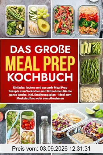 Das große Meal Prep Kochbuch: Einfache, leckere und gesunde Meal Prep Rezepte zum Vorkochen und Mitnehmen für die ganze Woche. Inkl. Ernährungsplan – Ideal zum Muskelaufbau oder zum Abnehmen