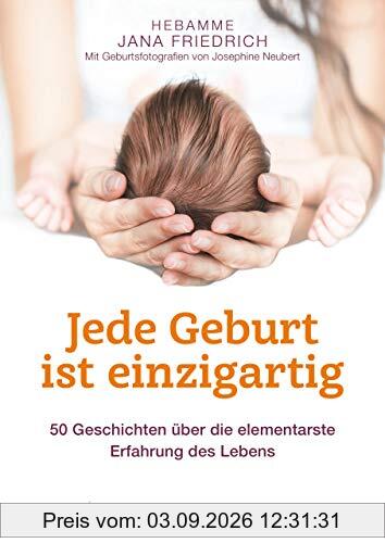 Jede Geburt ist einzigartig: 50 Geschichten über die elementarste Erfahrung des Lebens