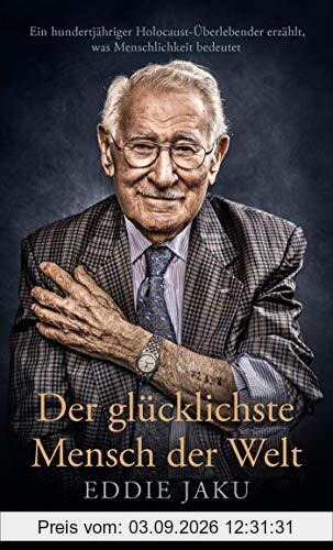 Der glücklichste Mensch der Welt: Ein hundertjähriger Holocaust-Überlebender erzählt, warum Liebe und Hoffnung stärker sind als der Hass