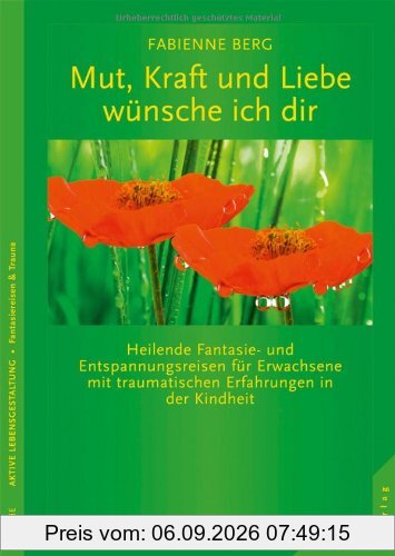Mut, Kraft und Liebe wünsche ich dir: Fantasiereisen für Erwachsene mit traumatischen Erfahrungen in der Kindheit