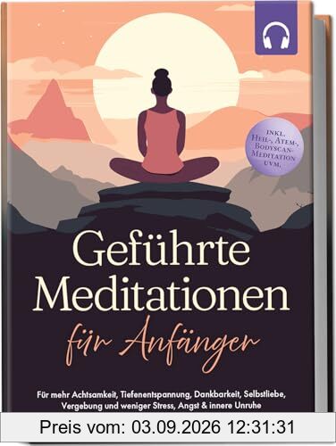 Geführte Meditationen für Anfänger: Für mehr Achtsamkeit, Tiefenentspannung, Dankbarkeit, Selbstliebe, Vergebung und weniger Stress, Angst & innere Unruhe -inkl. Heil-, Atem-, Bodyscan-Meditation uvm