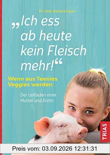 Ich ess ab heute kein Fleisch mehr!: Wenn aus Teenies Veggies werden. Der Leitfaden einer Mutter und Ärztin