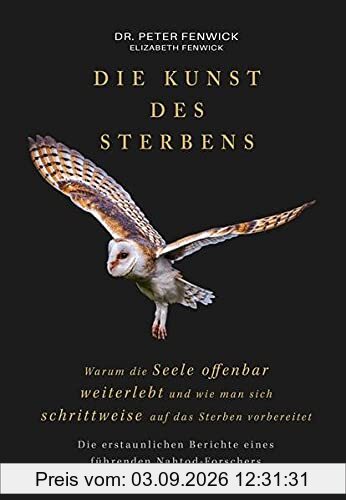 Die Kunst des Sterbens: Warum die Seele offenbar weiterlebt und wie man sich schrittweise auf das Sterben vorbereitet: Die erstaunlichen Berichte eines führenden Nahtod-Forschers