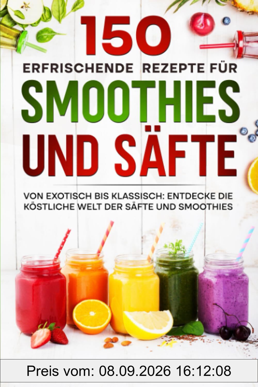 150 erfrischende Rezepte für Smoothies und Säfte: Von exotisch bis klassisch: Entdecke die köstliche Welt der Säfte und Smoothies