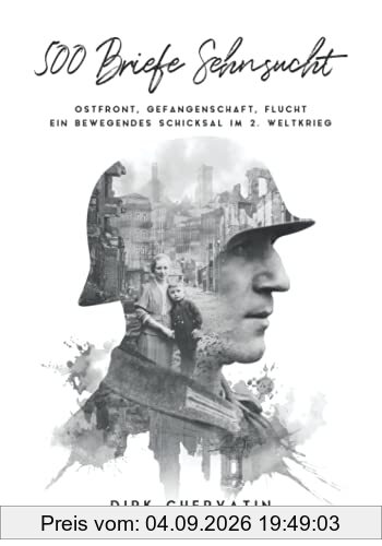 500 Briefe Sehnsucht: Ostfront, Gefangenschaft, Flucht - Ein bewegendes Schicksal im 2. Weltkrieg