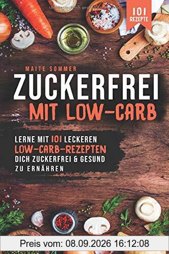 Zuckerfrei, mit Low Carb: Lerne mit 101 leckeren Low Carb Rezepten, dich Zuckerfrei und Gesund zu ernähren