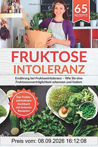 Fruktoseintoleranz: Ernährung bei Fruktoseintoleranz – Wie Sie eine Fruktoseunverträglichkeit erkennen und lindern Das Fruktoseintoleranz Kochbuch mit ... 65 Rezepte (Fruktoseintoleranz Buch, Band 1)