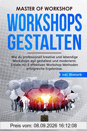 Master of Workshop - Workshops gestalten: Wie du professionell kreative und lebendige Workshops agil gestaltest und moderierst. Erziele mit 6 effektiven Workshop Methoden erfolgreiche Ergebnisse