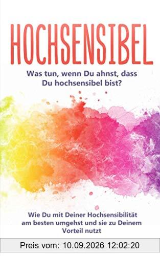 Hochsensibel: Was tun, wenn Du ahnst, dass Du hochsensibel bist? Wie Du mit Deiner Hochsensibilität am besten umgehst und sie zu Deinem Vorteil nutzt
