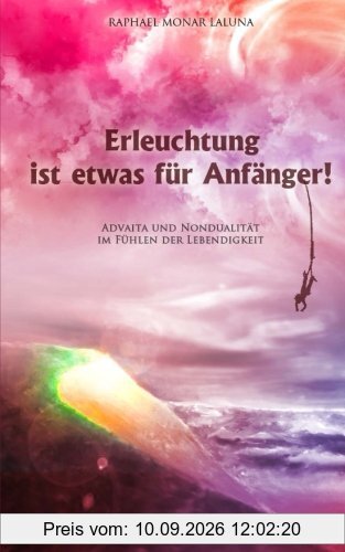 Erleuchtung ist etwas für Anfänger!: Advaita und Nondualität im Fühlen der Lebendigkeit.