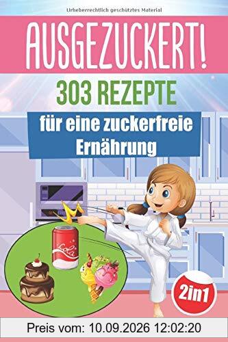 AUSGEZUCKERT! 303 Rezepte für eine zuckerfreie Ernährung: Zuckerfrei kochen & abnehmen + Zuckerfrei mit Kindern für die ganze Familie | Das große 2in1 Kochbuch für eine gesunde Ernährung ohne Zucker