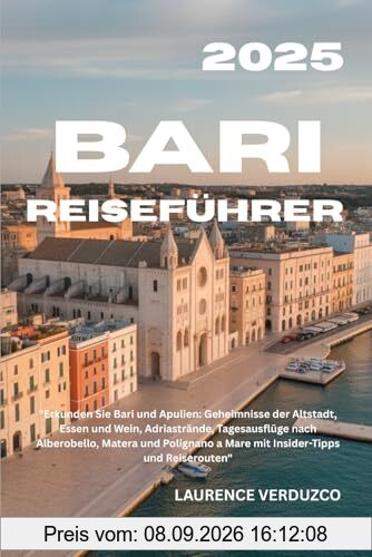 BARI REISEFÜHRER 2025: Erkunden Sie Bari und Apulien: Geheimnisse der Altstadt, Essen und Wein, Adriastrände, Tagesausflüge nach Alberobello, Matera ... a Mare mit Insider-Tipps und Reiserouten