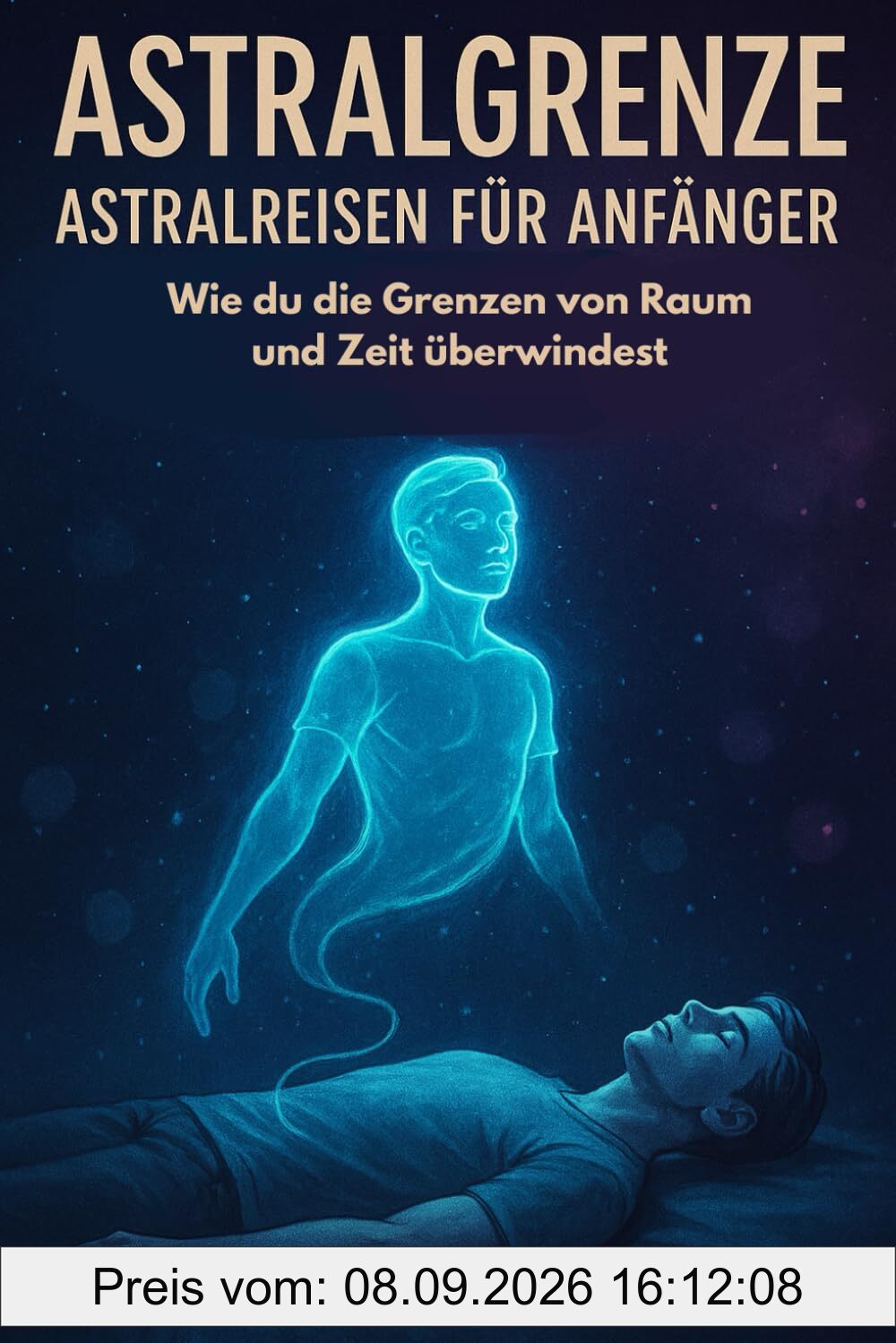 Astralgrenze - Astralreisen für Anfänger: Wie du die Grenzen von Raum und Zeit überwindest Eine Reise jenseits der physischen Realität