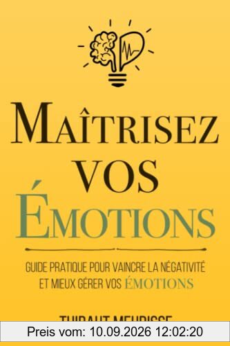 Maîtrisez vos émotions: Guide pratique pour vaincre la négativité et mieux gérer vos émotions