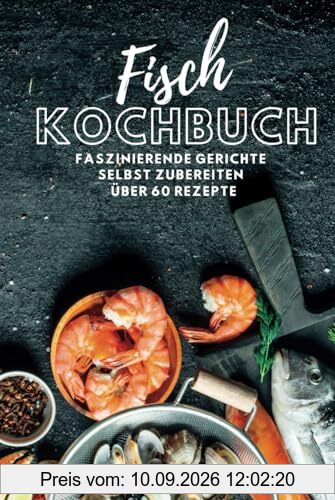 Fisch Kochbuch Faszinierende Fischgerichte: Fischkochbuch mit Fisch Rezepten Simpel und einfach Selbstgemacht | mehr als 60 Rezepte
