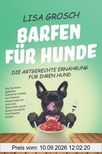 BARFEN FÜR HUNDE – Die artgerechte Ernährung für Ihren Hund: Wie Sie Ihrem geliebten Vierbeiner mithilfe von Rohkost etwas Gutes tun und seine Gesundheit durch abwechslungsreiche Rezepte fördern