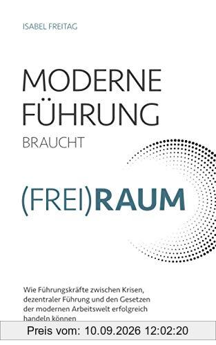 Moderne Führung braucht (Frei)Raum – Wie Führungskräfte zwischen Krisen, dezentraler Führung und den Gesetzen der modernen Arbeitswelt erfolgreich handeln können