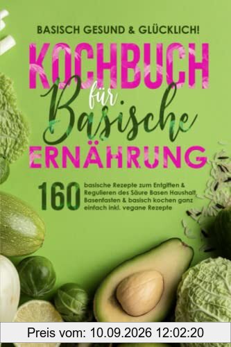 Basisch gesund & glücklich! Kochbuch für basische Ernährung: 160 basische Rezepte zum Entgiften & Regulieren des Säure Basen Haushalt, Basenfasten & basisch kochen ganz einfach inkl. vegane Rezepte