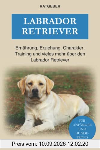 Labrador Retriever: Ernährung, Erziehung, Charakter, Training und vieles mehr über den Labrador Retriever