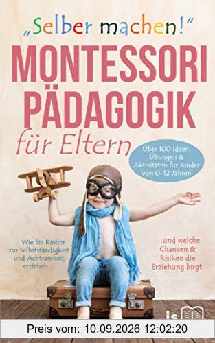 „Selber machen“ Montessori Pädagogik für Eltern: Wie Sie Kinder zur Selbstständigkeit & Achtsamkeit erziehen und welche Chancen & Risiken die Erziehung birgt. Über 100 Aktivitäten von 0-12 Jahren