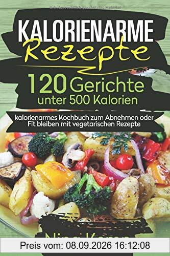 Kalorienarme Rezepte: 120 Gerichte unter 500 Kalorien - kalorienarmes Kochbuch zum Abnehmen oder Fit bleiben mit vegetarischen Rezepte