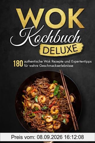 WOK Kochbuch Deluxe: 180 authentische Wok Rezepte und Expertentipps für wahre Geschmackserlebnisse