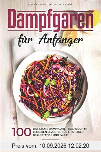 Dampfgaren für Anfänger: Das große Dampfgarer Kochbuch mit 100 leckeren Rezepten für Einsteiger, Berufstätige und Faule.