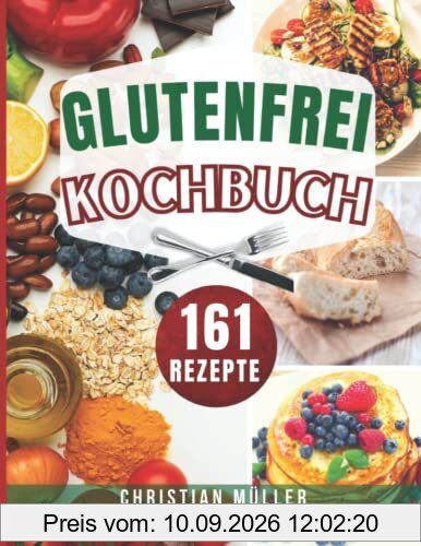 Glutenfrei Kochbuch: Dieses Buch enthält 161 köstliche Glutenfrei Rezepte, darunter Zuckerfreies Kochen, Backen, Vegan, Brot und mehr