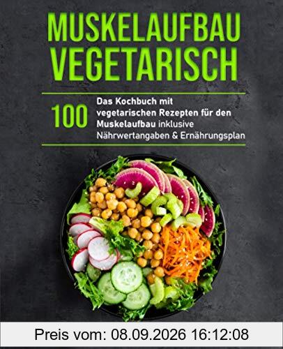 Muskelaufbau Vegetarisch: Das Kochbuch mit 100 vegetarischen Rezepten für den Muskelaufbau inklusive Nährwertangaben & Ernährungsplan