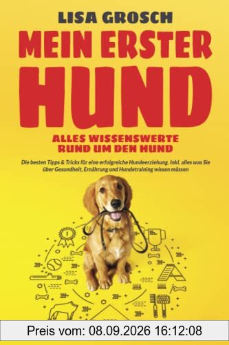 MEIN ERSTER HUND – Alles Wissenswerte rund um den Hund: Die besten Tipps & Tricks für eine erfolgreiche Hundeerziehung. Inkl. alles was Sie über Gesundheit, Ernährung und Hundetraining wissen müssen