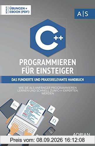 C++ Programmieren für Einsteiger: das fundierte und praxisrelevante Handbuch. Wie Sie als Anfänger Programmieren lernen und schnell zum C++ Experten werden. Bonus: Übungen inkl. Lösungen