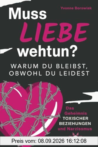 Muss Liebe wehtun? Warum du bleibst, obwohl du leidest. Das Geheimnis toxischer Beziehungen und Narzissmus