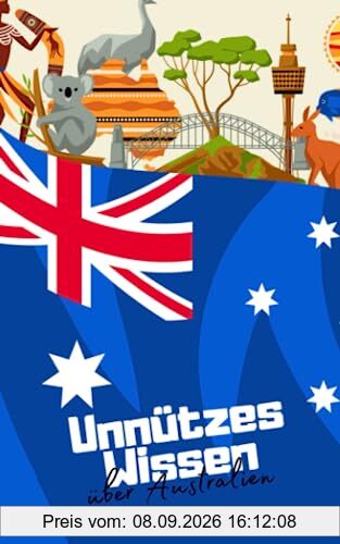 Unnützes Wissen über Australien: Erstaunliche und kuriose Fakten rund um Down Under - Allgemeinwissen für clevere Kids und Teenager