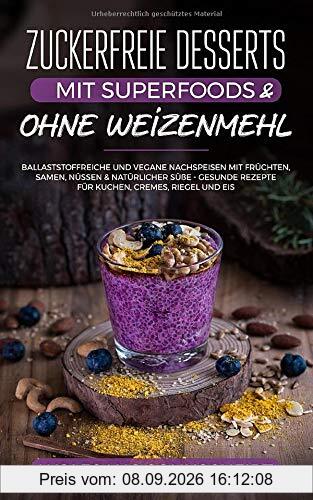 Zuckerfreie Desserts mit Superfoods & ohne Weizenmehl: Ballaststoffreiche und vegane Nachspeisen mit Früchten, Samen, Nüssen & natürlicher Süße – gesunde Rezepte für Kuchen, Cremes, Riegel und Eis