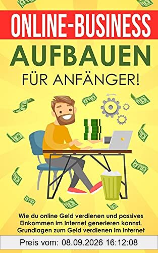 Online-Business aufbauen für Anfänger!: Wie du online Geld verdienen und passives Einkommen im Internet generieren kannst. Grundlagen zum Geld verdienen im Internet