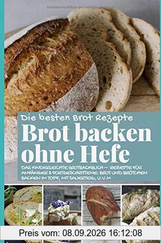 Brot backen ohne Hefe - Das kinderleichte Brotbackbuch: Die besten Brot Rezepte - Rezepte für Anfänger & Fortgeschrittene: Brot und Brötchen backen im ... u.v.m (Backen - die besten Rezepte)