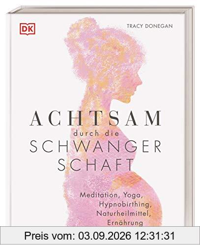 Achtsam durch die Schwangerschaft: Meditation, Yoga, Hypnobirthing, Naturheilmittel, Ernährung