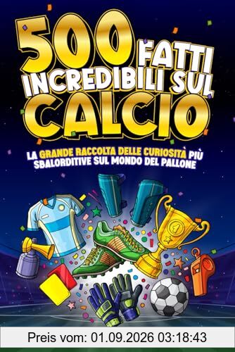 500 FATTI INCREDIBILI SUL CALCIO: La Grande Raccolta delle Curiosità più Sbalorditive sul Mondo del Pallone | Regalo per tifosi grandi e piccini