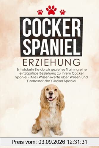 Cocker Spaniel Erziehung: Entwickeln Sie durch gezieltes Training eine einzigartige Beziehung zu Ihrem Cocker Spaniel - Alles Wissenswerte über Wesen und Charakter des Cocker Spaniel