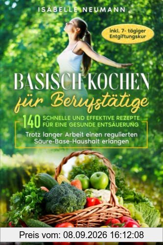 Basisch kochen für Berufstätige: 140 schnelle und effektive Rezepte für eine gesunde Entsäuerung: Trotz langer Arbeit einen regulierten Säure-Base-Haushalt erlangen, inkl. 7-tägiger Entgiftungskur
