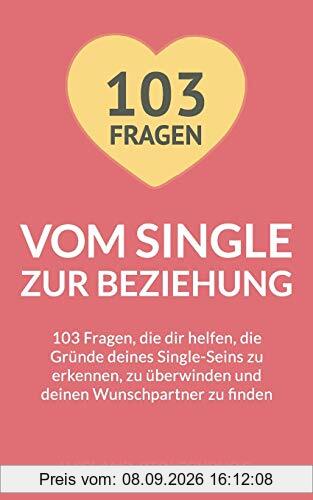Vom Single zur Beziehung: 103 Fragen, die dir helfen, die Gründe deines Single-Seins zu erkennen, zu überwinden und deinen Wunschpartner zu finden