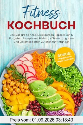 Fitness Kochbuch: 3in1 Das große XXL Muskelaufbau Rezeptbuch & Ratgeber. Rezepte mit Bildern, Nährwertangaben und unkomplizierten Zutaten für Anfänger. BONUS: Vegetarisch & vegan freundlich