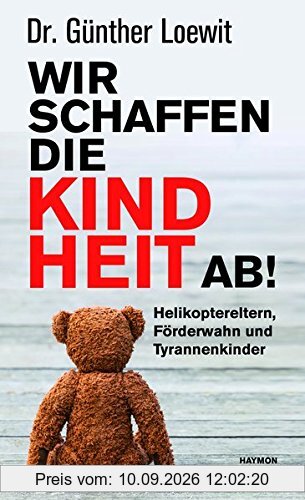 Wir schaffen die Kindheit ab!: Helikoptereltern, Förderwahn und Tyrannenkinder