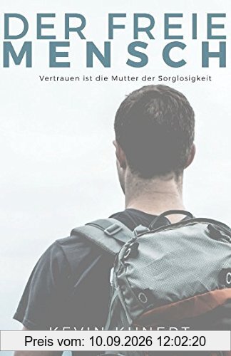 Der freie Mensch - Vertrauen ist die Mutter der Sorglosigkeit: Setze Deine ungeahnten Kräfte frei und breche auf in ein neues Leben