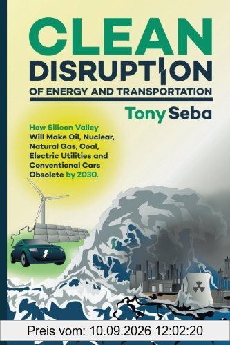 Clean Disruption of Energy and Transportation: How Silicon Valley Will Make Oil, Nuclear, Natural Gas, Coal, Electric Utilities and Conventional Cars Obsolete by 2030
