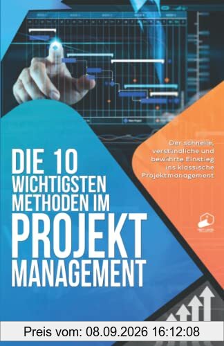 Die 10 wichtigsten Methoden im Projektmanagement: Der schnelle, verständliche und bewährte Einstieg ins klassische Projektmanagement
