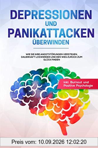 Depressionen und Panikattacken überwinden: Wie Sie Ihre Angststörungen verstehen, dauerhaft loswerden und den Weg zurück zum Glück finden inkl. Burnout und Positive Psychologie